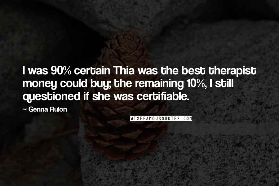 Genna Rulon Quotes: I was 90% certain Thia was the best therapist money could buy; the remaining 10%, I still questioned if she was certifiable.