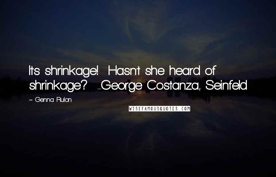 Genna Rulon Quotes: It's shrinkage!  Hasn't she heard of shrinkage?  -George Costanza, Seinfeld