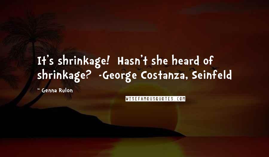 Genna Rulon Quotes: It's shrinkage!  Hasn't she heard of shrinkage?  -George Costanza, Seinfeld