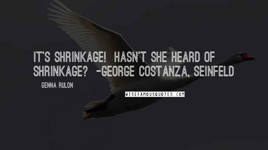 Genna Rulon Quotes: It's shrinkage!  Hasn't she heard of shrinkage?  -George Costanza, Seinfeld