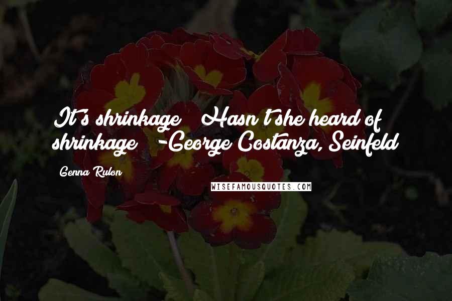 Genna Rulon Quotes: It's shrinkage!  Hasn't she heard of shrinkage?  -George Costanza, Seinfeld