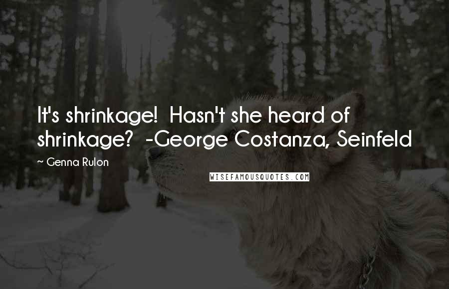 Genna Rulon Quotes: It's shrinkage!  Hasn't she heard of shrinkage?  -George Costanza, Seinfeld