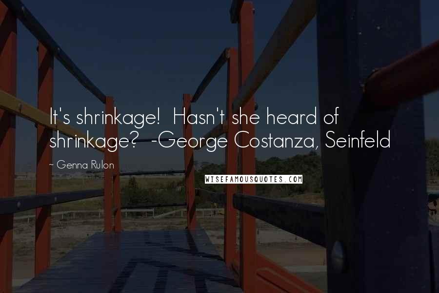 Genna Rulon Quotes: It's shrinkage!  Hasn't she heard of shrinkage?  -George Costanza, Seinfeld