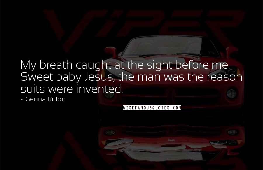 Genna Rulon Quotes: My breath caught at the sight before me. Sweet baby Jesus, the man was the reason suits were invented.