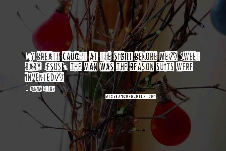 Genna Rulon Quotes: My breath caught at the sight before me. Sweet baby Jesus, the man was the reason suits were invented.