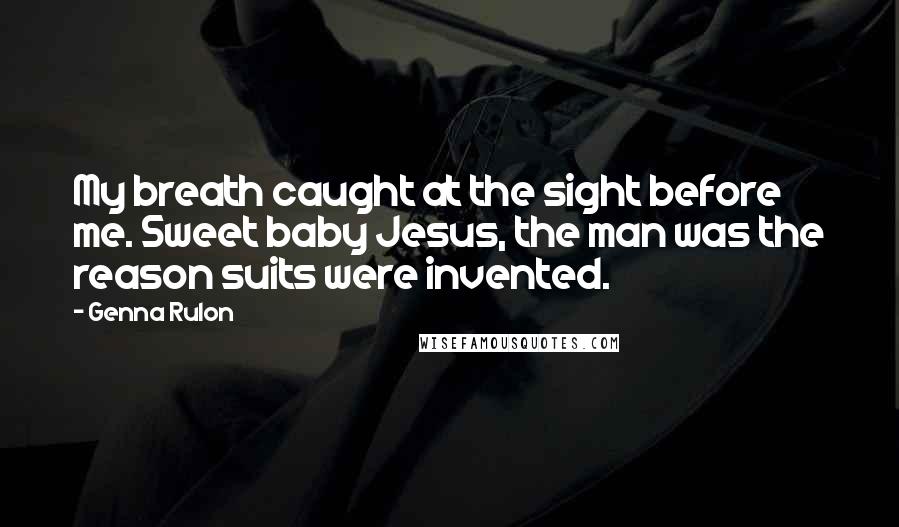 Genna Rulon Quotes: My breath caught at the sight before me. Sweet baby Jesus, the man was the reason suits were invented.