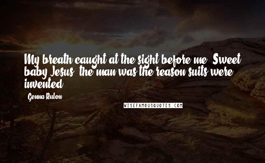 Genna Rulon Quotes: My breath caught at the sight before me. Sweet baby Jesus, the man was the reason suits were invented.