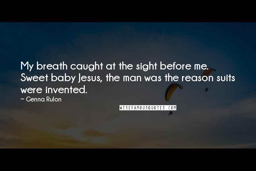 Genna Rulon Quotes: My breath caught at the sight before me. Sweet baby Jesus, the man was the reason suits were invented.