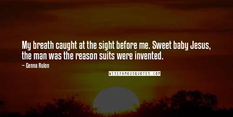 Genna Rulon Quotes: My breath caught at the sight before me. Sweet baby Jesus, the man was the reason suits were invented.