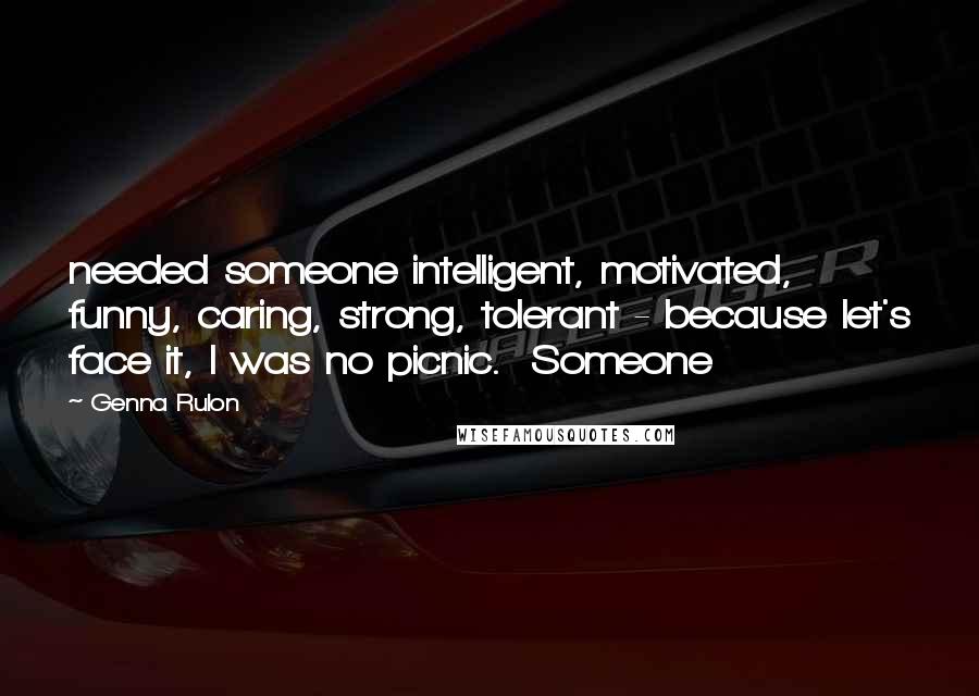 Genna Rulon Quotes: needed someone intelligent, motivated, funny, caring, strong, tolerant - because let's face it, I was no picnic. Someone