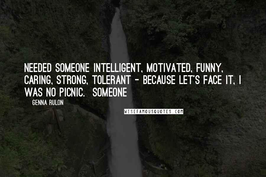 Genna Rulon Quotes: needed someone intelligent, motivated, funny, caring, strong, tolerant - because let's face it, I was no picnic. Someone