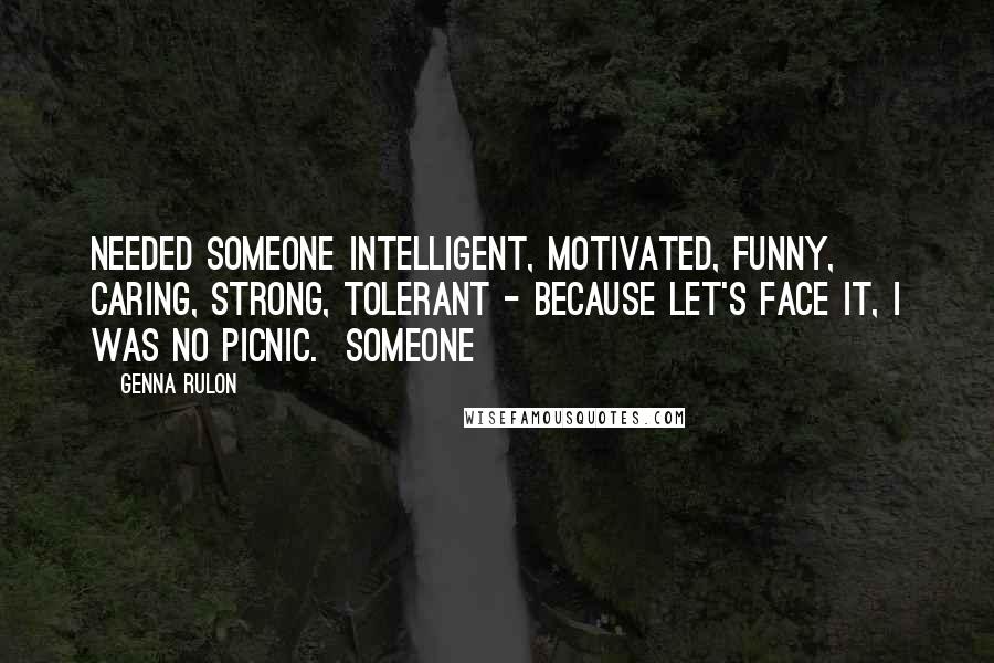 Genna Rulon Quotes: needed someone intelligent, motivated, funny, caring, strong, tolerant - because let's face it, I was no picnic.  Someone