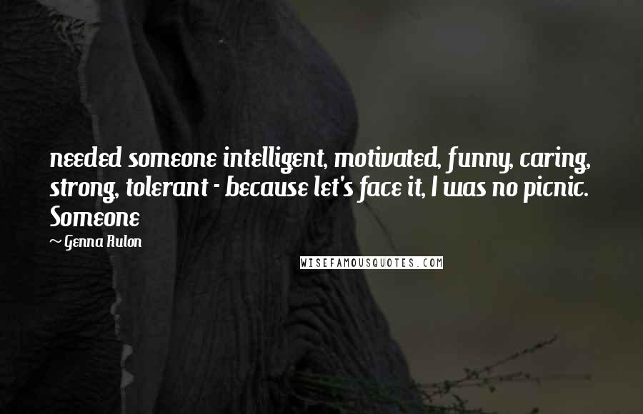 Genna Rulon Quotes: needed someone intelligent, motivated, funny, caring, strong, tolerant - because let's face it, I was no picnic. Someone