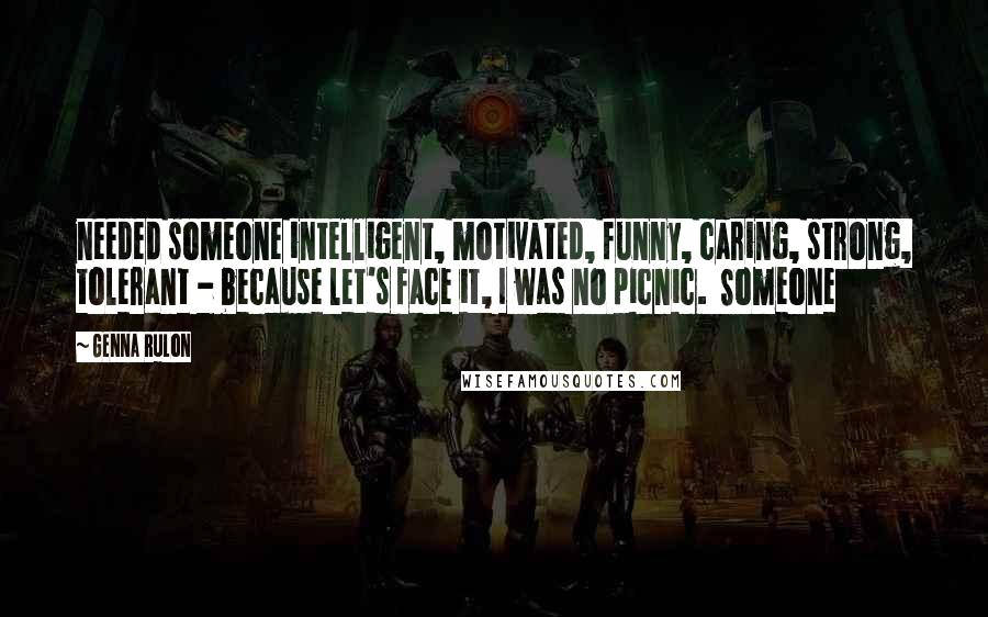 Genna Rulon Quotes: needed someone intelligent, motivated, funny, caring, strong, tolerant - because let's face it, I was no picnic.  Someone