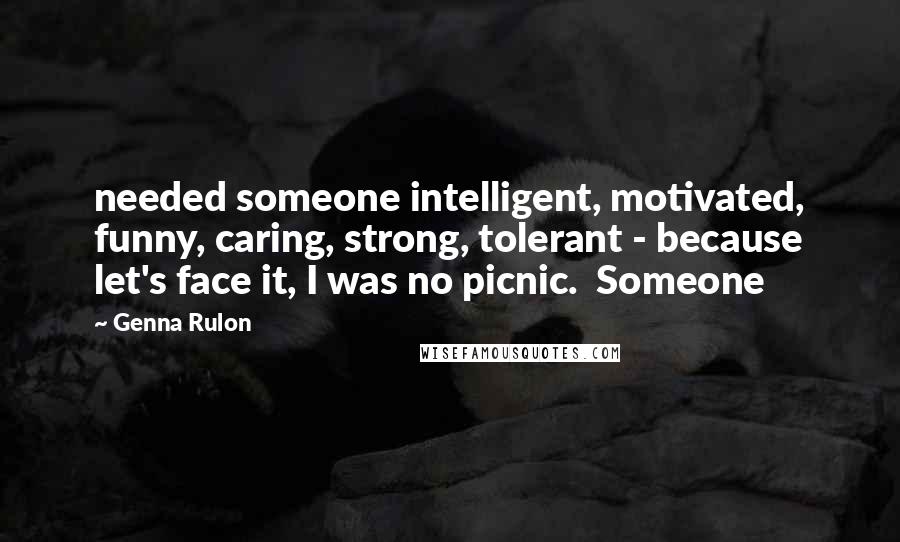 Genna Rulon Quotes: needed someone intelligent, motivated, funny, caring, strong, tolerant - because let's face it, I was no picnic. Someone