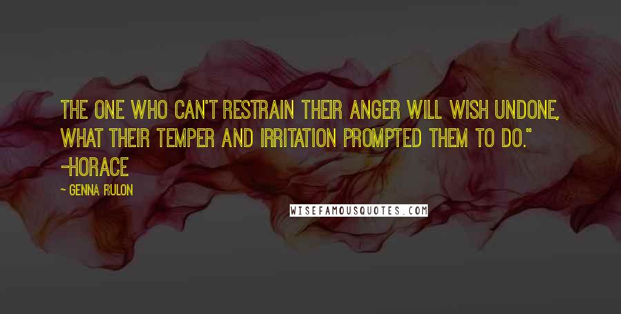 Genna Rulon Quotes: The one who can't restrain their anger will wish undone, what their temper and irritation prompted them to do."  -Horace