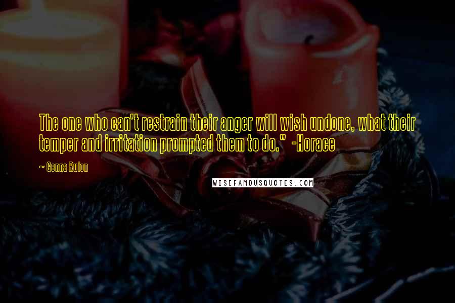 Genna Rulon Quotes: The one who can't restrain their anger will wish undone, what their temper and irritation prompted them to do."  -Horace