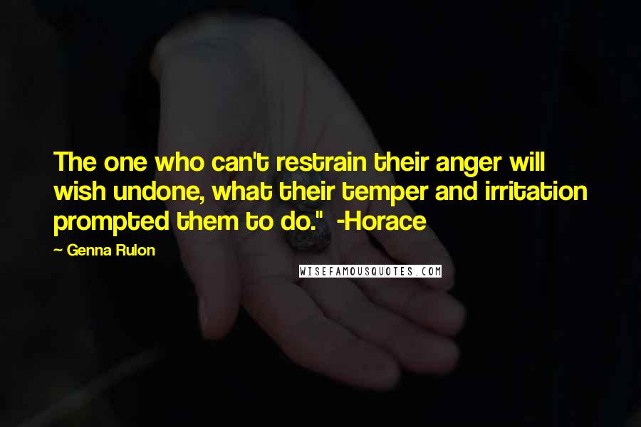 Genna Rulon Quotes: The one who can't restrain their anger will wish undone, what their temper and irritation prompted them to do."  -Horace