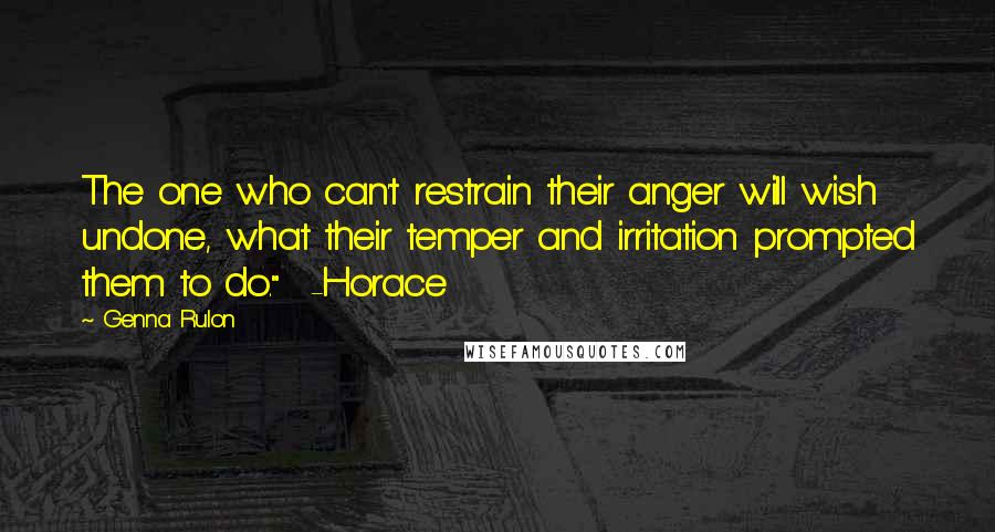Genna Rulon Quotes: The one who can't restrain their anger will wish undone, what their temper and irritation prompted them to do." -Horace