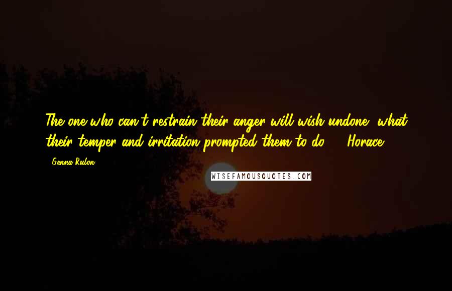 Genna Rulon Quotes: The one who can't restrain their anger will wish undone, what their temper and irritation prompted them to do."  -Horace