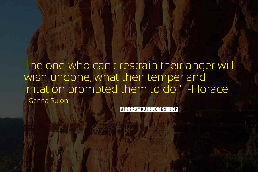 Genna Rulon Quotes: The one who can't restrain their anger will wish undone, what their temper and irritation prompted them to do."  -Horace