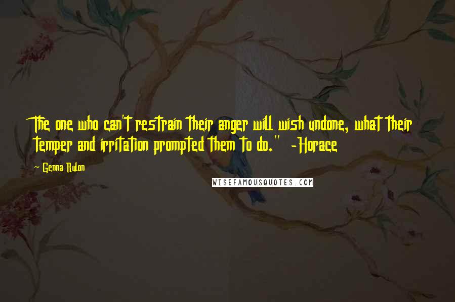 Genna Rulon Quotes: The one who can't restrain their anger will wish undone, what their temper and irritation prompted them to do."  -Horace