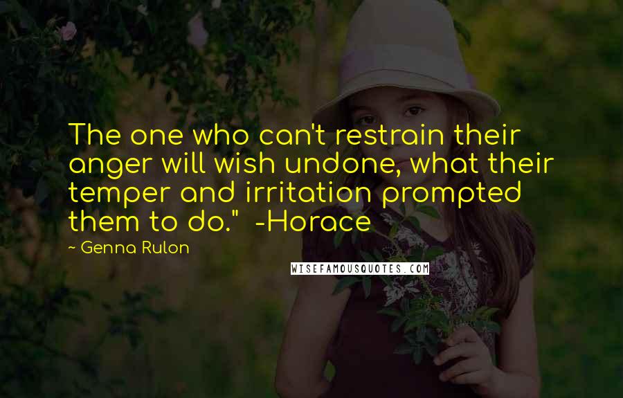 Genna Rulon Quotes: The one who can't restrain their anger will wish undone, what their temper and irritation prompted them to do."  -Horace