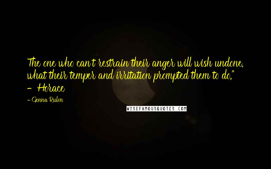 Genna Rulon Quotes: The one who can't restrain their anger will wish undone, what their temper and irritation prompted them to do." -Horace