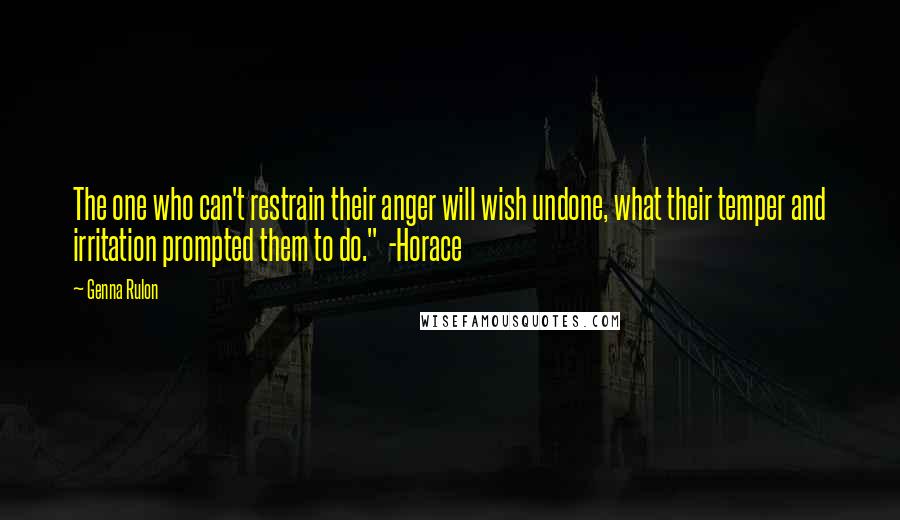 Genna Rulon Quotes: The one who can't restrain their anger will wish undone, what their temper and irritation prompted them to do."  -Horace