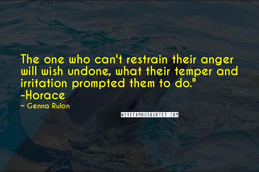 Genna Rulon Quotes: The one who can't restrain their anger will wish undone, what their temper and irritation prompted them to do."  -Horace