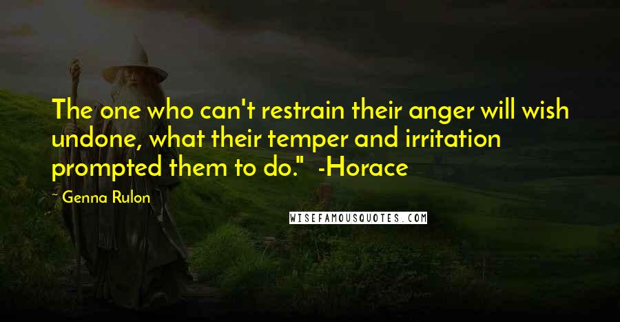 Genna Rulon Quotes: The one who can't restrain their anger will wish undone, what their temper and irritation prompted them to do."  -Horace