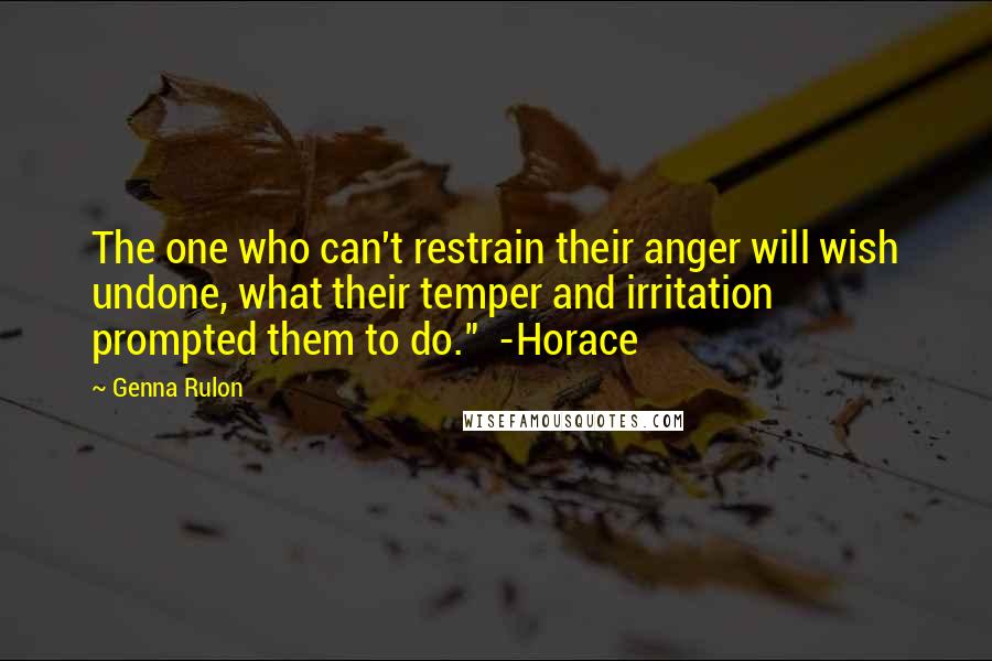 Genna Rulon Quotes: The one who can't restrain their anger will wish undone, what their temper and irritation prompted them to do."  -Horace