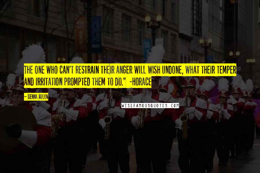 Genna Rulon Quotes: The one who can't restrain their anger will wish undone, what their temper and irritation prompted them to do."  -Horace