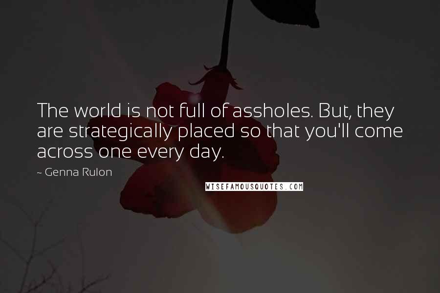 Genna Rulon Quotes: The world is not full of assholes. But, they are strategically placed so that you'll come across one every day.