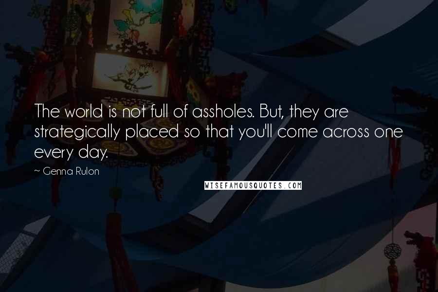 Genna Rulon Quotes: The world is not full of assholes. But, they are strategically placed so that you'll come across one every day.