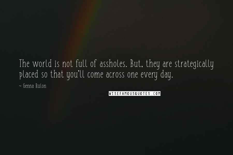 Genna Rulon Quotes: The world is not full of assholes. But, they are strategically placed so that you'll come across one every day.