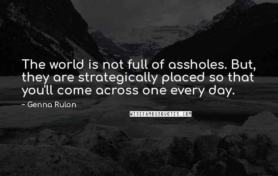 Genna Rulon Quotes: The world is not full of assholes. But, they are strategically placed so that you'll come across one every day.