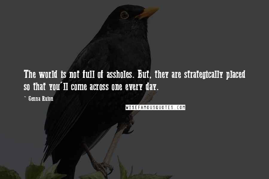 Genna Rulon Quotes: The world is not full of assholes. But, they are strategically placed so that you'll come across one every day.