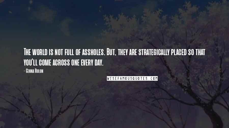 Genna Rulon Quotes: The world is not full of assholes. But, they are strategically placed so that you'll come across one every day.