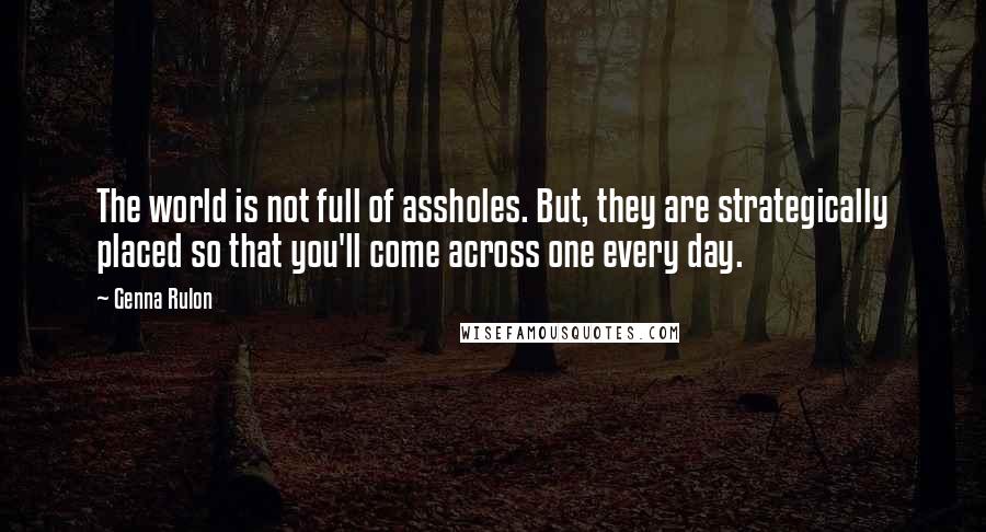 Genna Rulon Quotes: The world is not full of assholes. But, they are strategically placed so that you'll come across one every day.