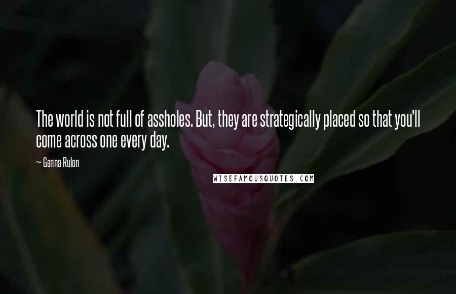 Genna Rulon Quotes: The world is not full of assholes. But, they are strategically placed so that you'll come across one every day.