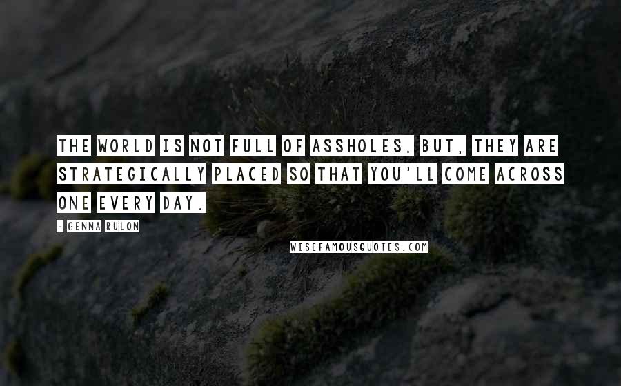 Genna Rulon Quotes: The world is not full of assholes. But, they are strategically placed so that you'll come across one every day.