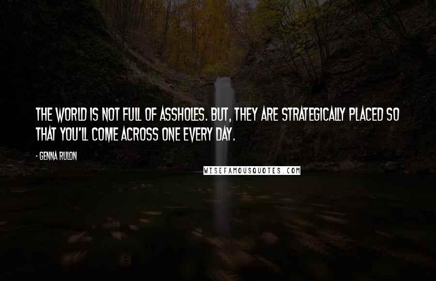 Genna Rulon Quotes: The world is not full of assholes. But, they are strategically placed so that you'll come across one every day.