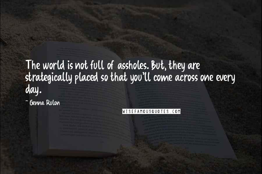 Genna Rulon Quotes: The world is not full of assholes. But, they are strategically placed so that you'll come across one every day.