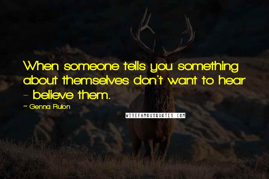 Genna Rulon Quotes: When someone tells you something about themselves don't want to hear - believe them.