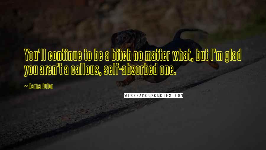 Genna Rulon Quotes: You'll continue to be a bitch no matter what, but I'm glad you aren't a callous, self-absorbed one.
