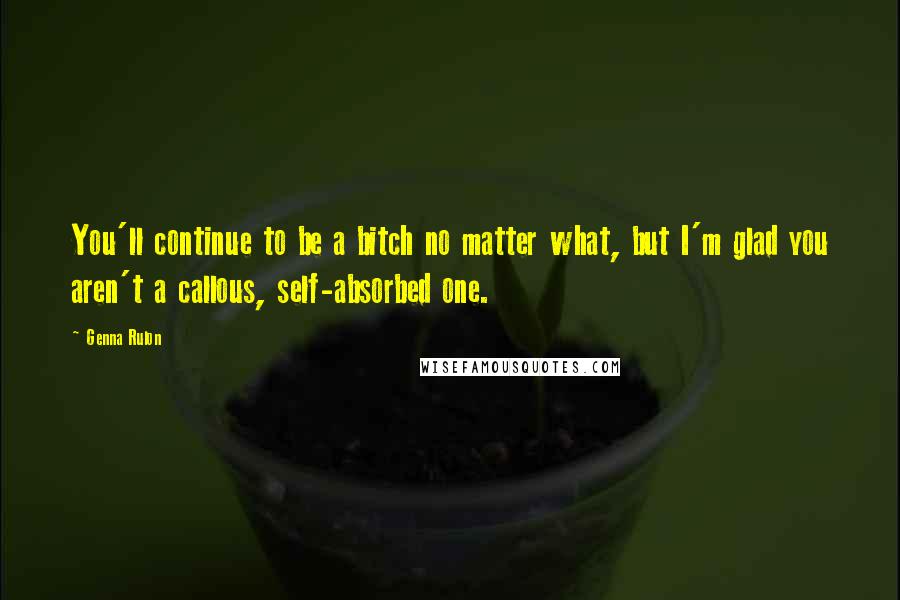 Genna Rulon Quotes: You'll continue to be a bitch no matter what, but I'm glad you aren't a callous, self-absorbed one.