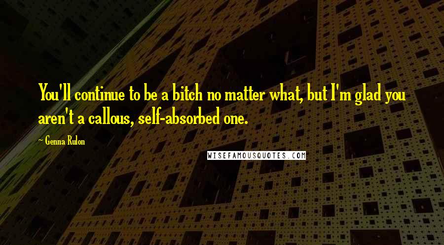 Genna Rulon Quotes: You'll continue to be a bitch no matter what, but I'm glad you aren't a callous, self-absorbed one.