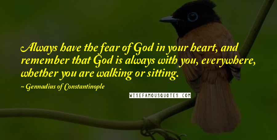 Gennadius Of Constantinople Quotes: Always have the fear of God in your heart, and remember that God is always with you, everywhere, whether you are walking or sitting.