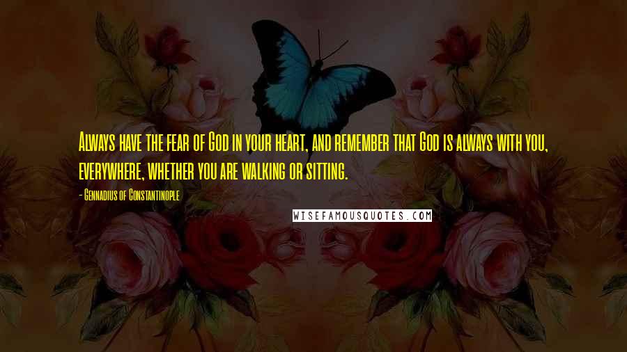 Gennadius Of Constantinople Quotes: Always have the fear of God in your heart, and remember that God is always with you, everywhere, whether you are walking or sitting.
